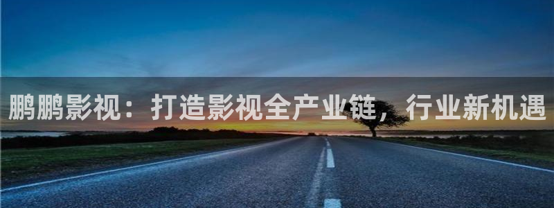 丫丫影院在线播放：鹏鹏影视：打造影视全产业链，行业新机遇