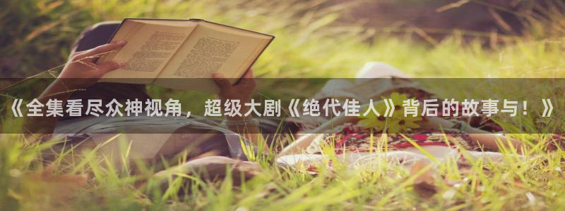 丫丫影院免费观看电影：《全集看尽众神视角，超级大剧《绝代佳人》背后的故事与！》