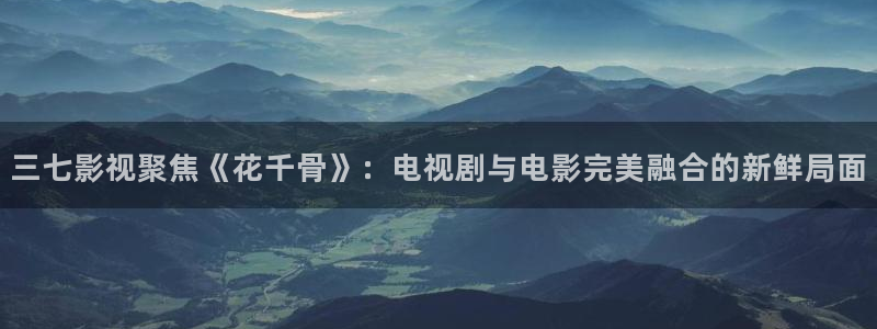 高清丫丫私人影院：三七影视聚焦《花千骨》：电视剧与电影完美融合的新鲜局面
